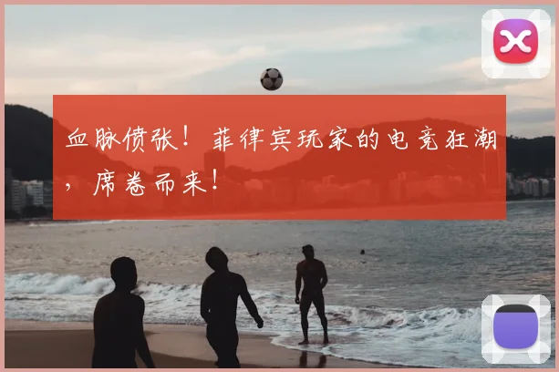 血脉偾张!菲律宾玩家的电竞狂潮,席卷而来!