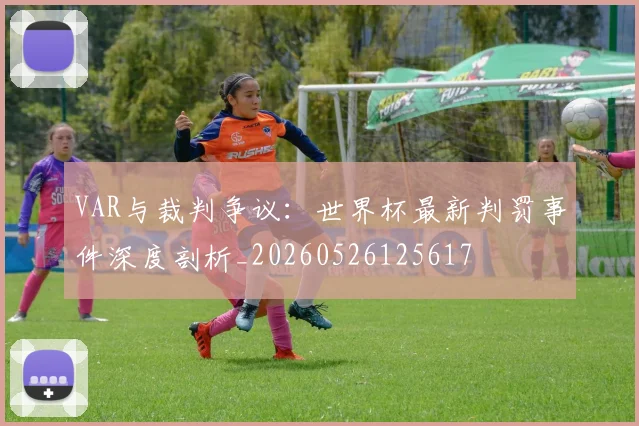 VAR与裁判争议：世界杯最新判罚事件深度剖析_20260526125617