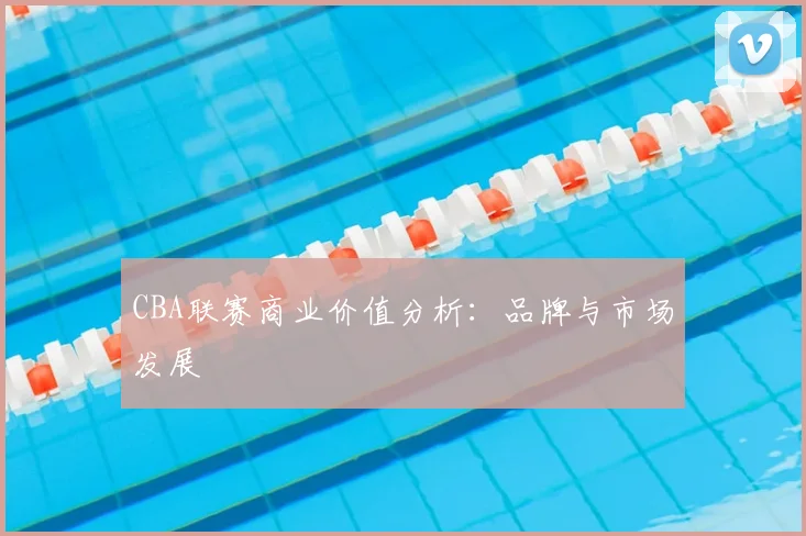 CBA联赛商业价值分析:品牌与市场发展