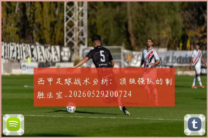 西甲足球战术分析:顶级强队的制胜法宝_20260529200724
