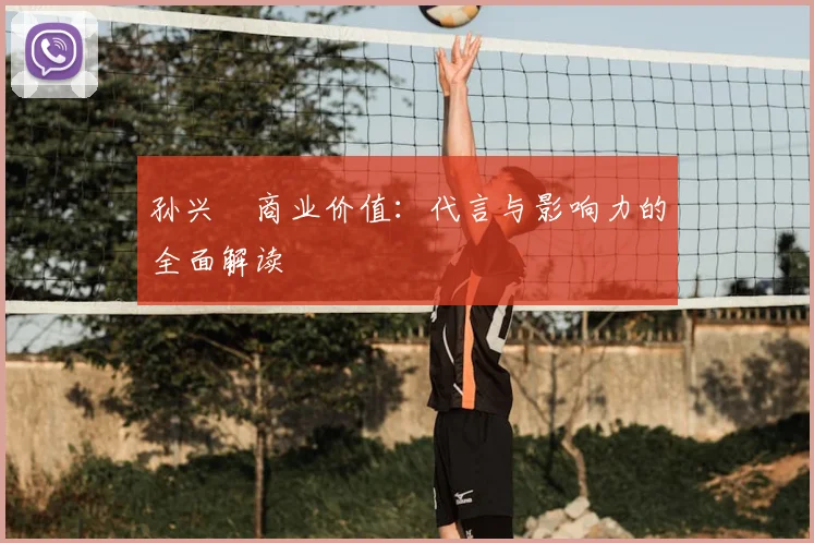 孙兴慜商业价值：代言与影响力的全面解读