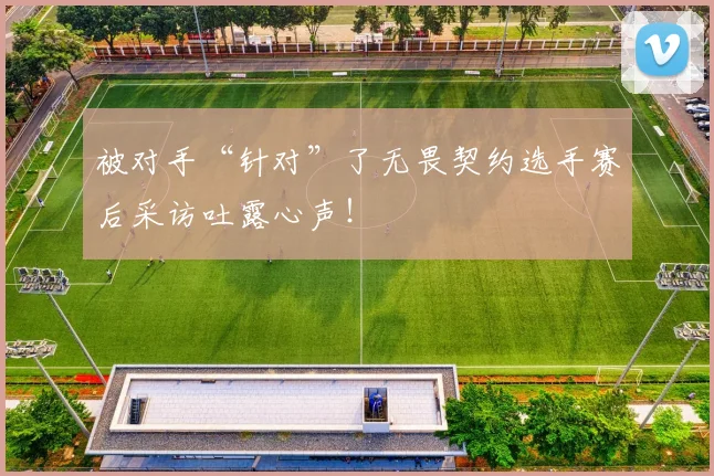 被对手“针对”了无畏契约选手赛后采访吐露心声!