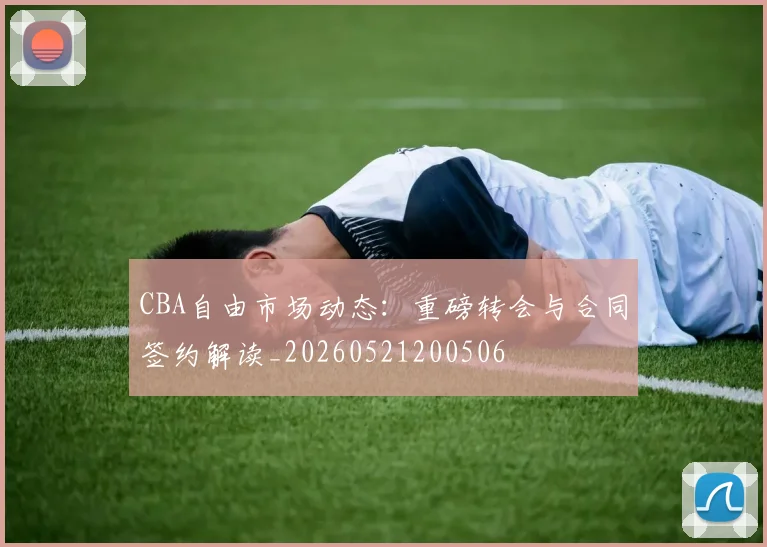 CBA自由市场动态：重磅转会与合同签约解读_20260521200506