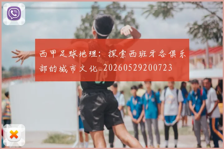 西甲足球地理：探索西班牙各俱乐部的城市文化_20260529200723