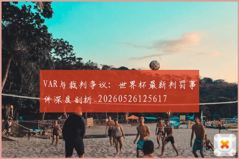 VAR与裁判争议:世界杯最新判罚事件深度剖析_20260526125617