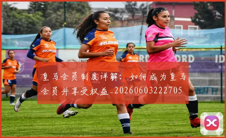 皇马会员制度详解：如何成为皇马会员并享受权益_20260603222705