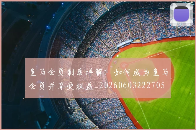 皇马会员制度详解：如何成为皇马会员并享受权益_20260603222705