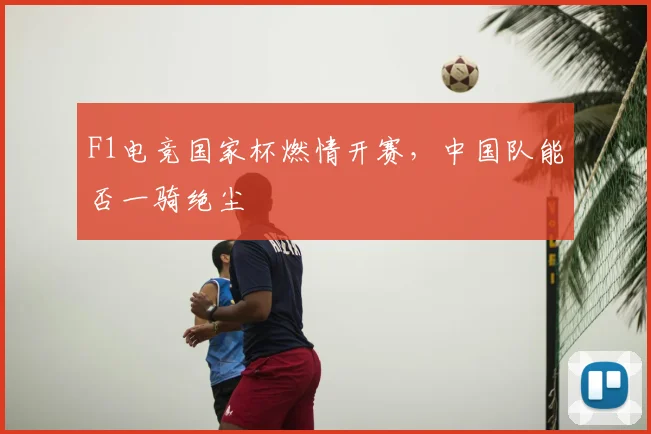 F1电竞国家杯燃情开赛,中国队能否一骑绝尘