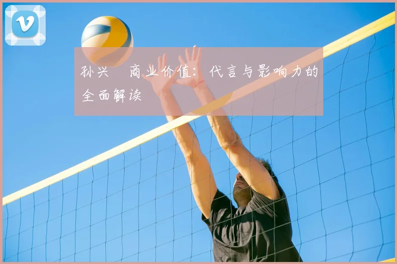 孙兴慜商业价值：代言与影响力的全面解读