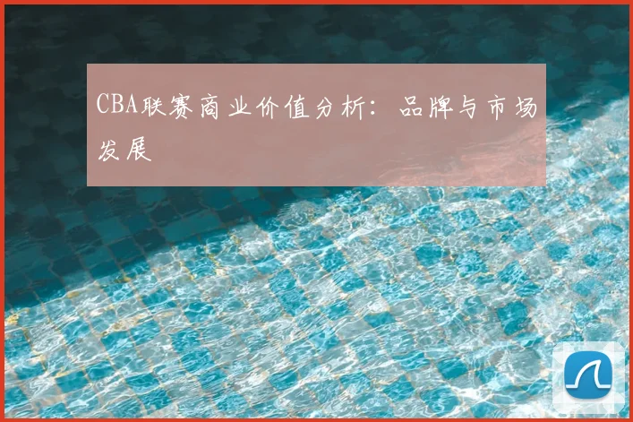 CBA联赛商业价值分析:品牌与市场发展