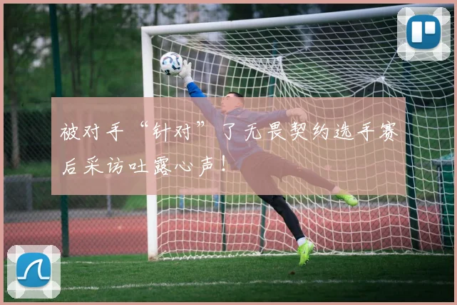 被对手“针对”了无畏契约选手赛后采访吐露心声!