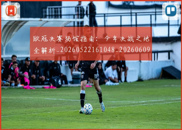 欧冠决赛场馆指南:今年决战之地全解析_20260522161048_20260609224425