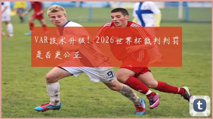 VAR技术升级！2026世界杯裁判判罚是否更公正
